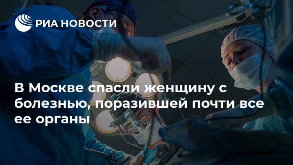 В Москве спасли женщину с болезнью, поразившей почти все ее органы