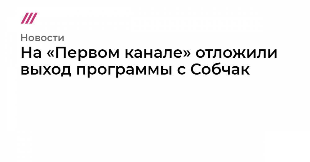 На «Первом канале» отложили выход программы с Собчак