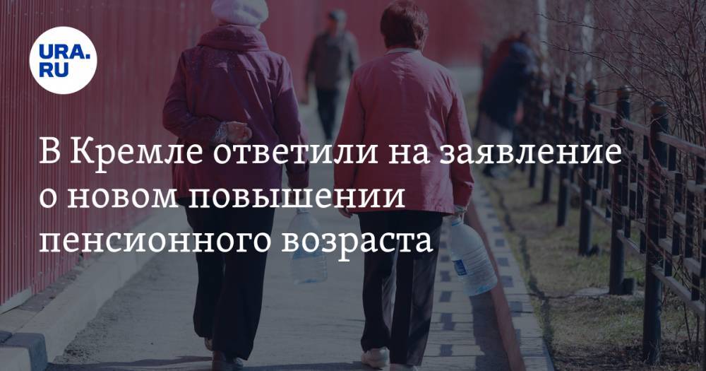 В Кремле ответили на заявление о новом повышении пенсионного возраста