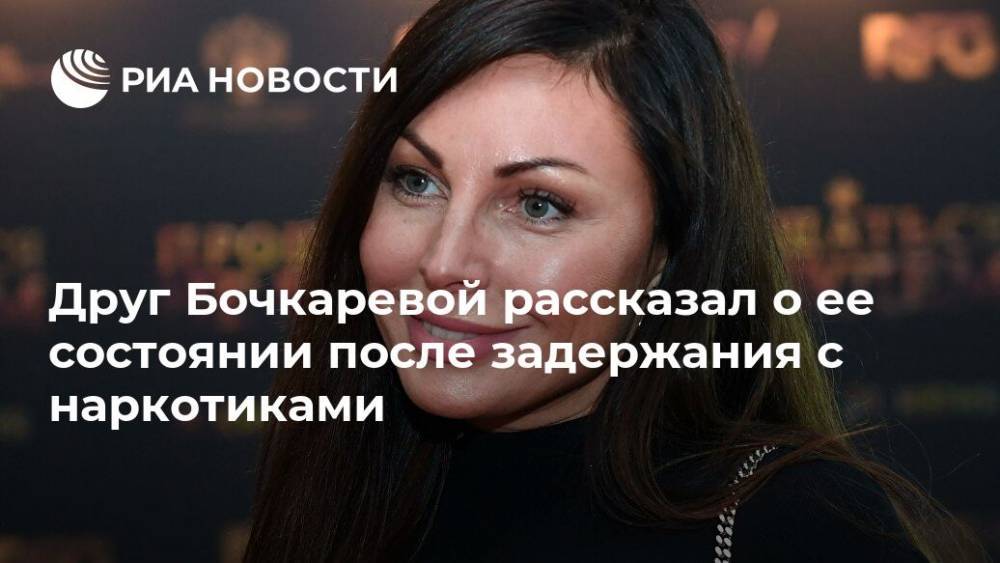 Друг Бочкаревой рассказал о ее состоянии после задержания с наркотиками