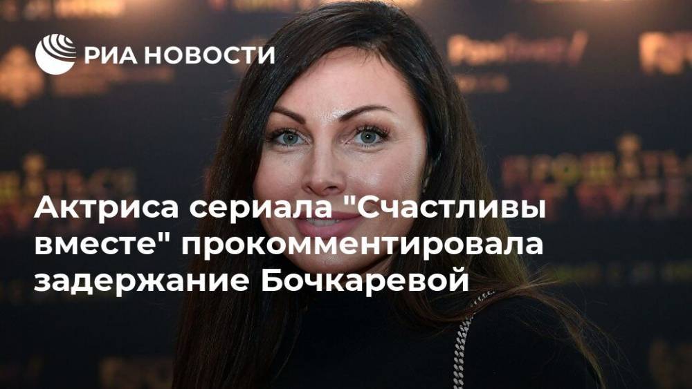 Актриса сериала "Счастливы вместе" прокомментировала задержание Бочкаревой