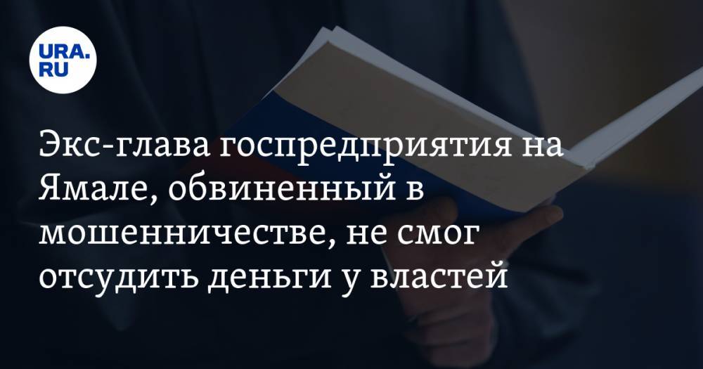 Экс-глава госпредприятия на Ямале, обвиненный в мошенничестве, не смог отсудить деньги у властей