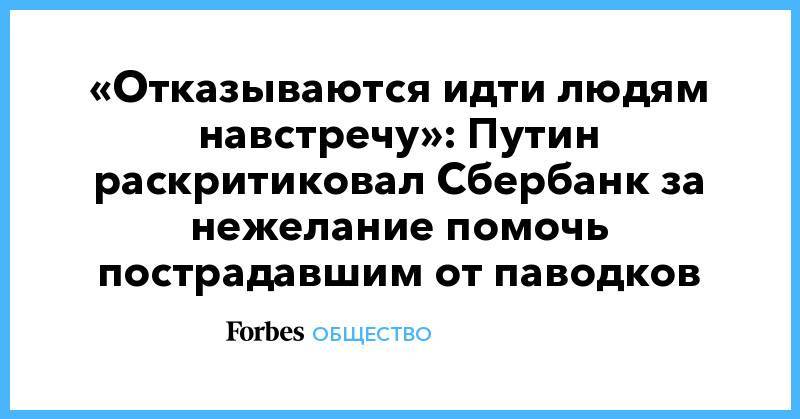 «Отказываются идти людям навстречу»: Путин раскритиковал Сбербанк за нежелание помочь пострадавшим от паводков