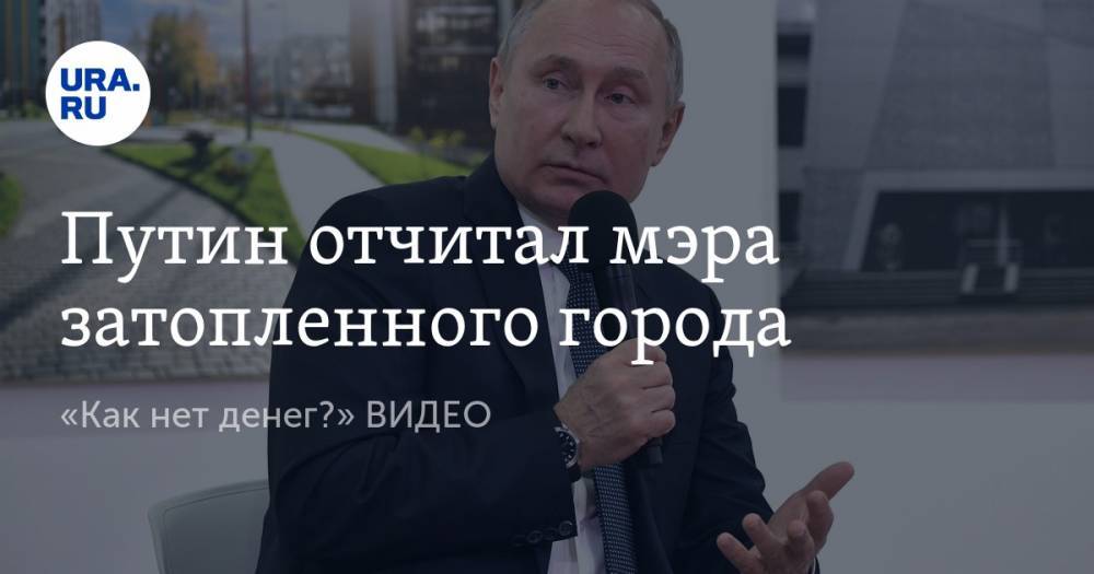 Путин отчитал мэра затопленного города. «Как нет денег?» ВИДЕО