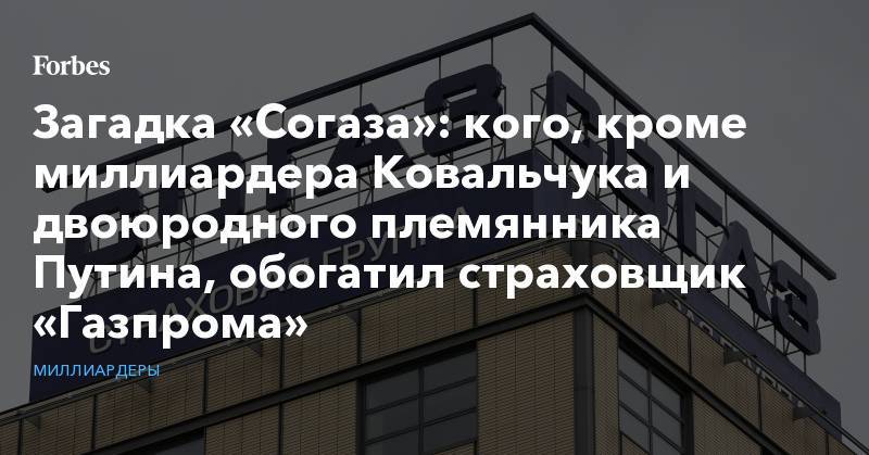 Загадка «Согаза»: кого, кроме миллиардера Ковальчука и двоюродного племянника Путина, обогатил страховщик «Газпрома»