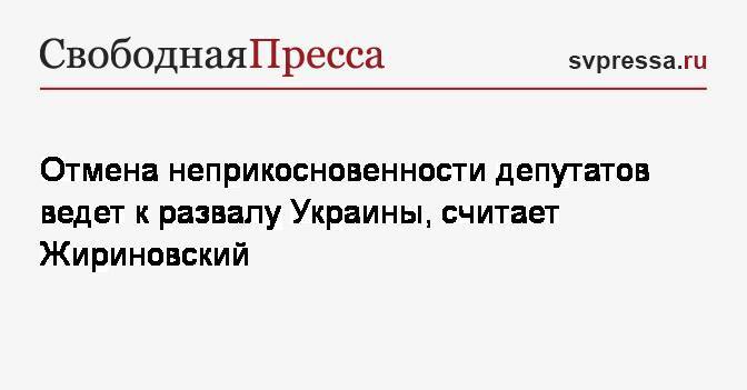 Отмена неприкосновенности депутатов ведет к развалу Украины, считает Жириновский