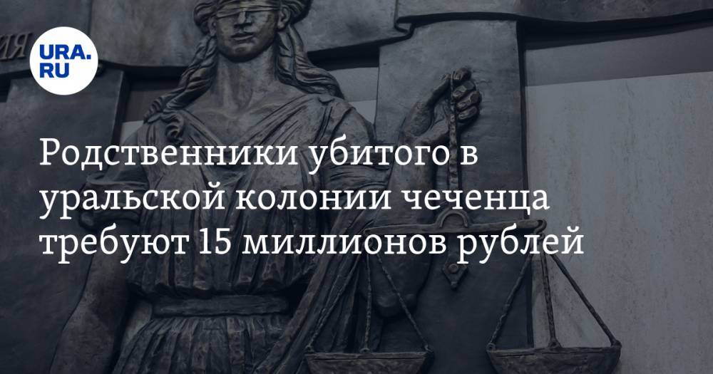 Родственники убитого в уральской колонии чеченца требуют 15 миллионов рублей