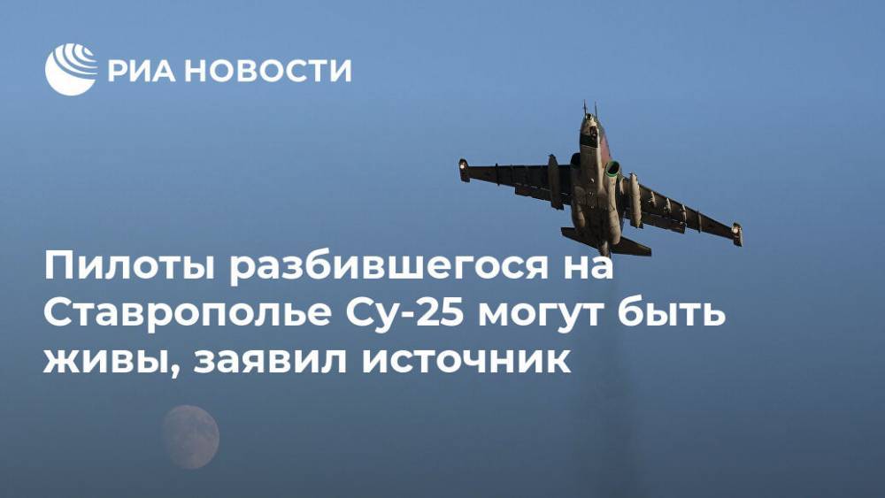 Пилоты разбившегося на Ставрополье Су-25 могут быть живы, заявил источник