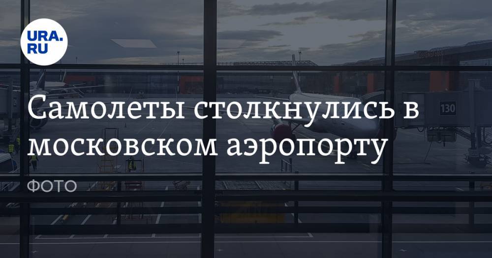 Самолеты столкнулись в московском аэропорту. ФОТО