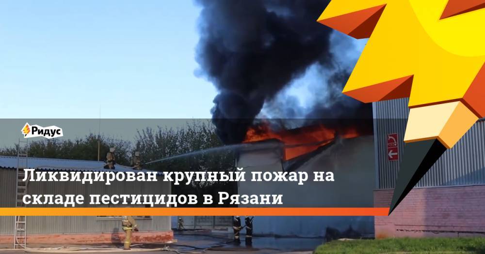 Ликвидирован крупный пожар на складе пестицидов в Рязани