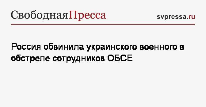 Россия обвинила украинского военного в обстреле сотрудников ОБСЕ