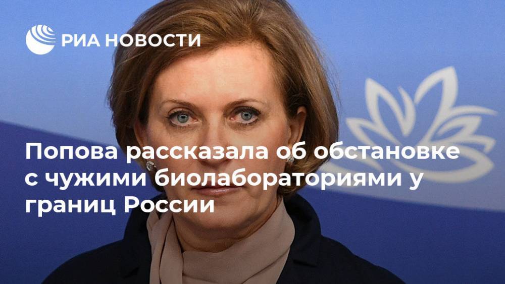 Попова рассказала об обстановке с чужими биолабораториями у границ России