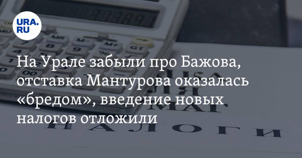 На Урале забыли про Бажова, отставка Мантурова оказалась «бредом», введение новых налогов отложили. Главное за день — в подборке «URA.RU»