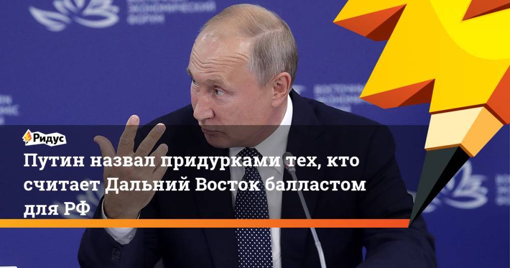 Путин назвал придурками тех, кто считает Дальний Восток балластом для РФ