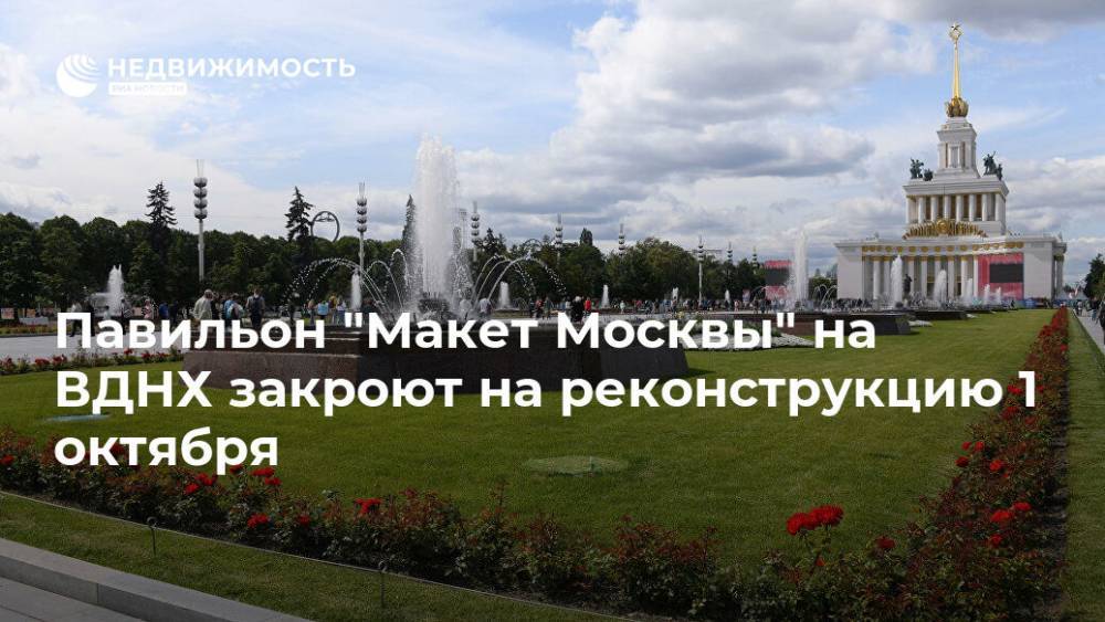 Павильон "Макет Москвы" на ВДНХ закроют на реконструкцию 1 октября