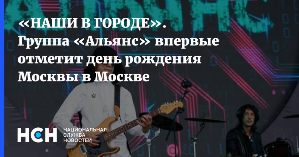 «НАШИ В ГОРОДЕ». Группа «Альянс» впервые отметит день рождения Москвы в Москве