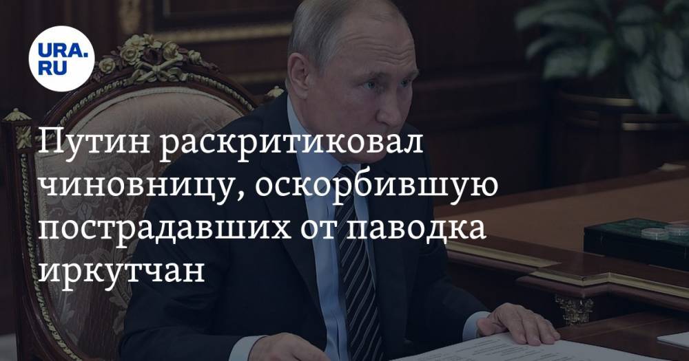 Путин раскритиковал чиновницу, оскорбившую пострадавших от паводка иркутчан — URA.RU