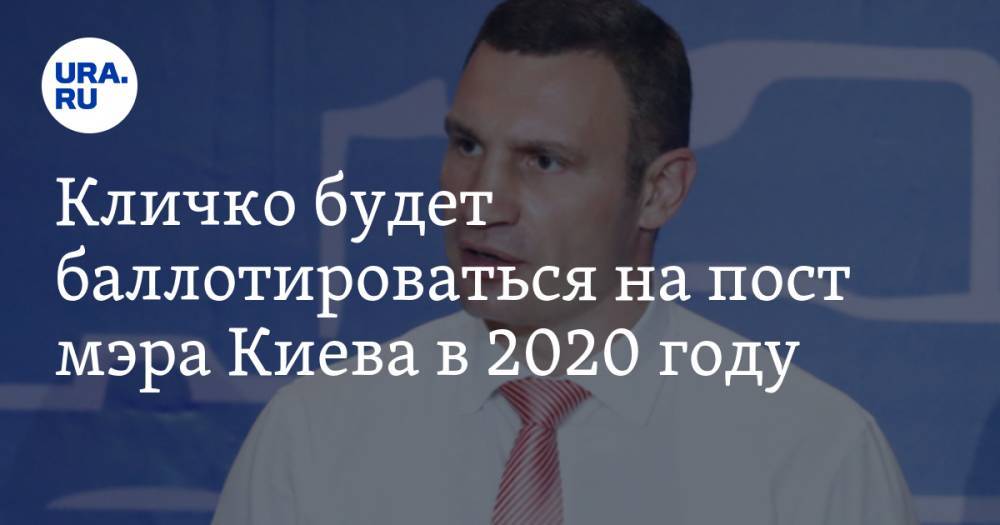 Кличко будет баллотироваться на пост мэра Киева в 2020 году