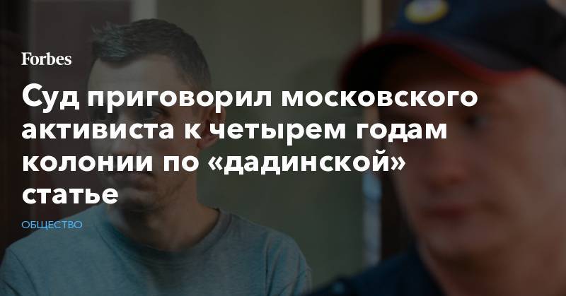Суд приговорил московского активиста к четырем годам колонии по «дадинской» статье