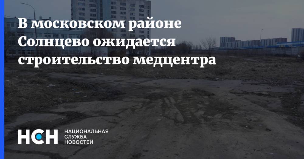 В московском районе Солнцево ожидается строительство медцентра