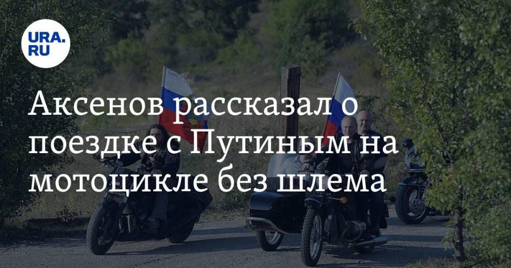 Аксенов рассказал о поездке с Путиным на мотоцикле без шлема