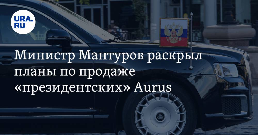 Министр Мантуров раскрыл планы по продаже «президентских» Aurus