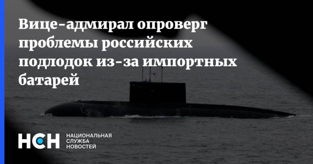 Вице-адмирал опроверг проблемы российских подлодок из-за импортных батарей