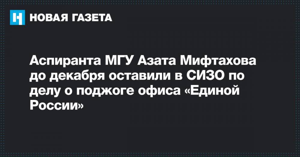 Аспиранта МГУ Азата Мифтахова до декабря оставили в СИЗО по делу о поджоге офиса «Единой России»