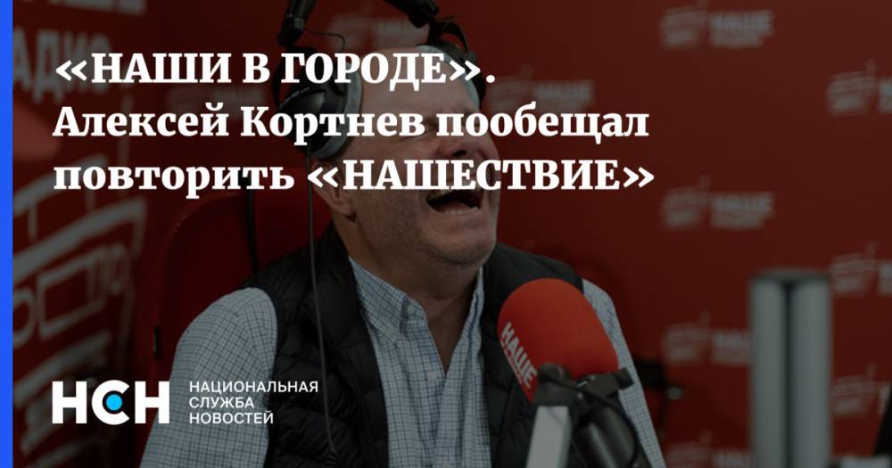 «НАШИ В ГОРОДЕ». Алексей Кортнев пообещал повторить «НАШЕСТВИЕ»