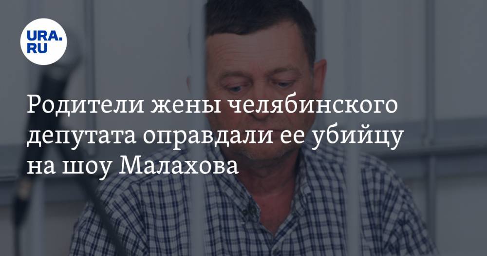 Родители жены челябинского депутата оправдали ее убийцу на шоу Малахова