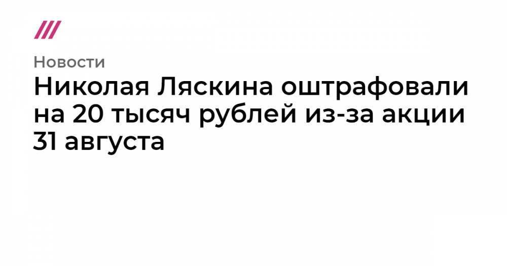 Николая Ляскина оштрафовали на 20 тысяч рублей из-за акции 31 августа