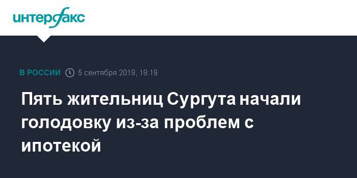 Пять жительниц Сургута начали голодовку из-за проблем с ипотекой - interfax.ru - Москва - Сургут - Югра - Сургут