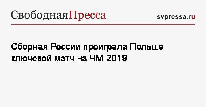 Сборная России проиграла Польше ключевой матч на ЧМ-2019
