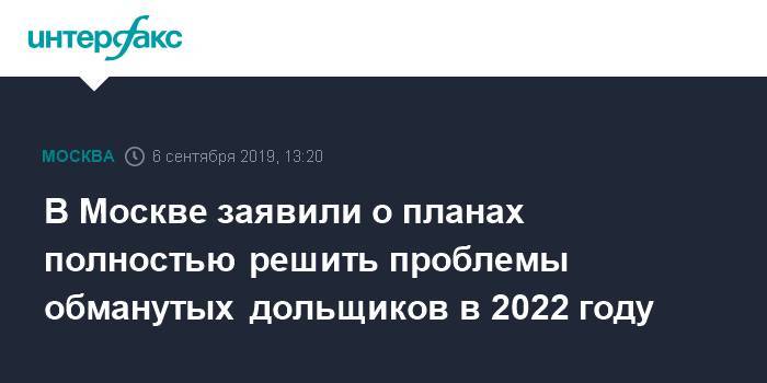 В Москве заявили о планах полностью решить проблемы обманутых дольщиков в 2022 году