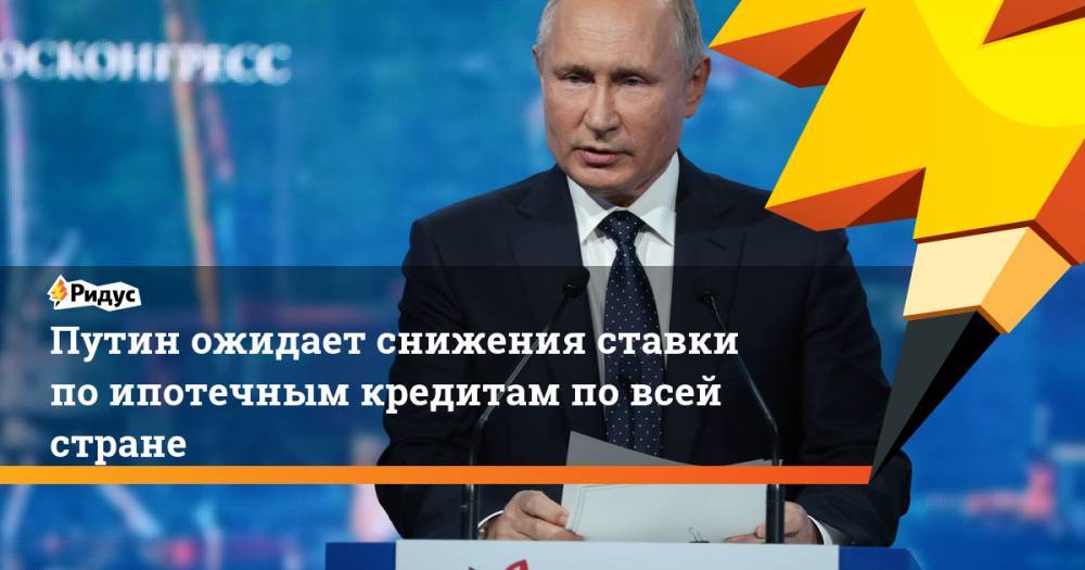 Путин ожидает снижения ставки по ипотечным кредитам по всей стране