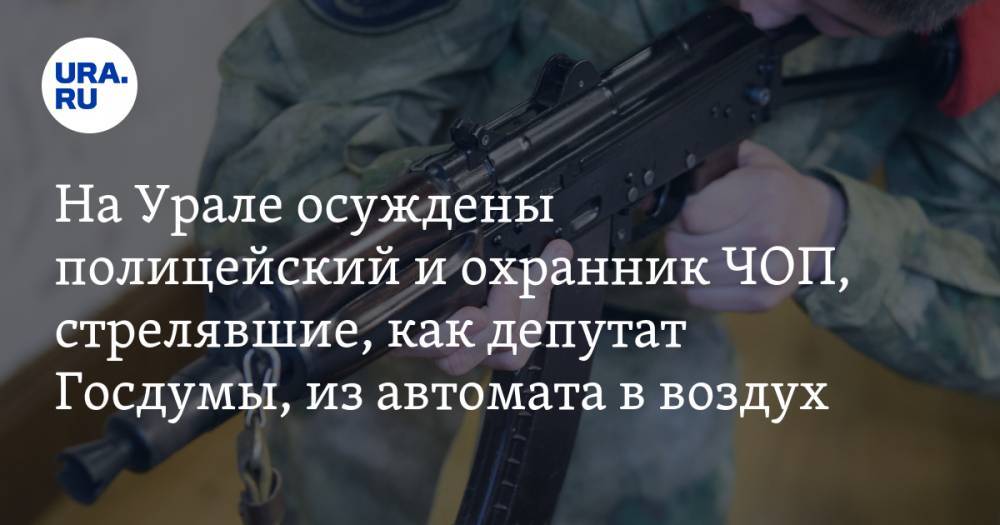 На Урале осуждены полицейский и охранник ЧОП, стрелявшие, как депутат Госдумы, из автомата в воздух