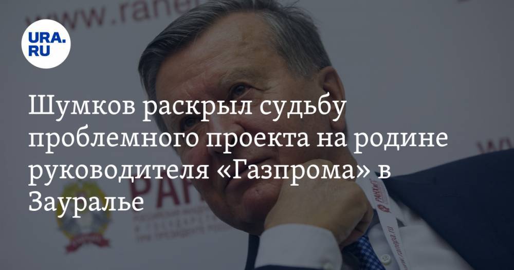 Шумков раскрыл судьбу проблемного проекта на родине руководителя «Газпрома» в Зауралье