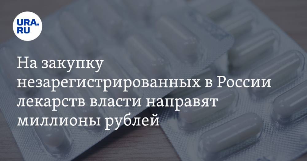 На закупку незарегистрированных в России лекарств власти направят миллионы рублей