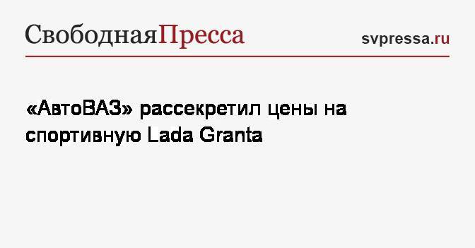 «АвтоВАЗ» рассекретил цены на спортивную Lada Granta