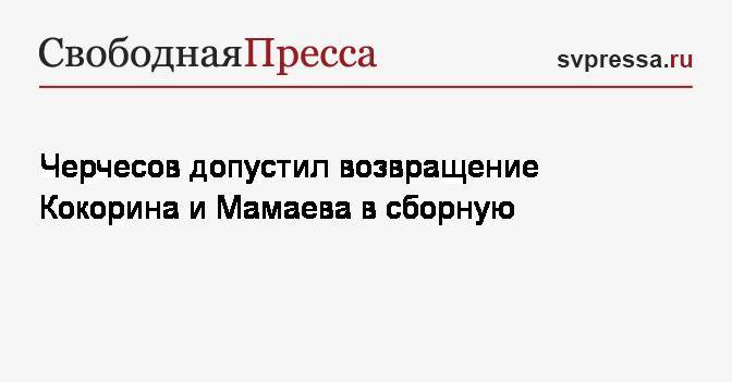 Черчесов допустил возвращение Кокорина и Мамаева в сборную