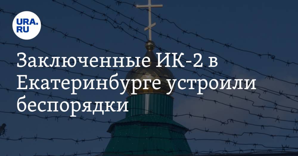 Заключенные ИК-2 в Екатеринбурге устроили беспорядки