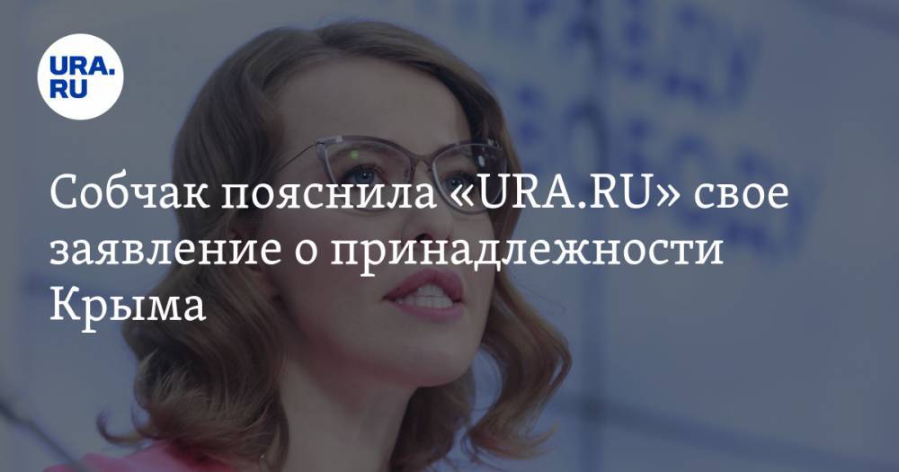 Собчак пояснила «URA.RU» свое заявление о принадлежности Крыма