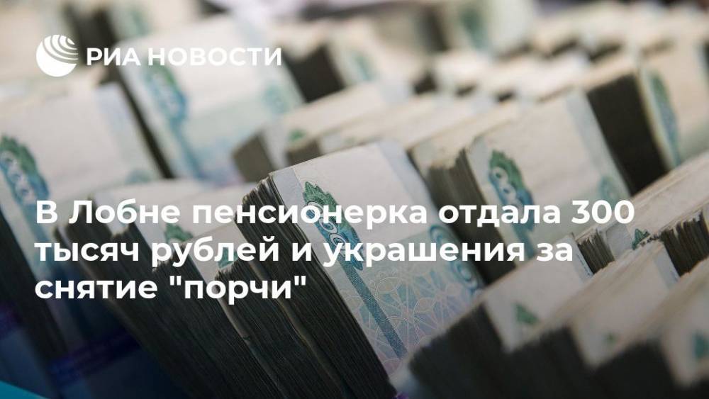 В Лобне пенсионерка отдала 300 тысяч рублей и украшения за снятие “порчи”