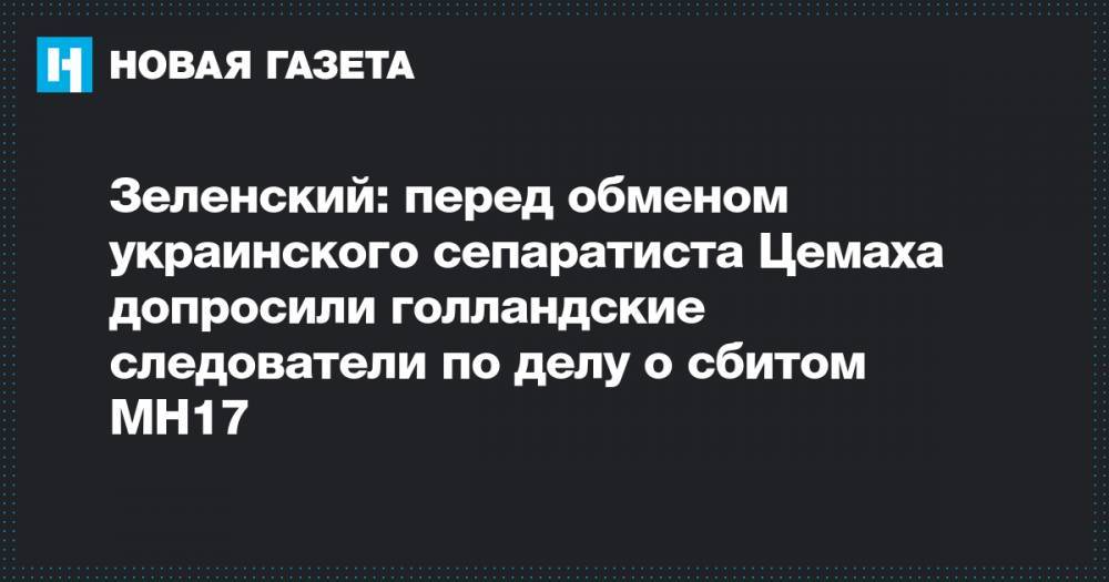 Зеленский: перед обменом украинского сепаратиста Цемаха допросили голландские следователи по делу о сбитом MH17
