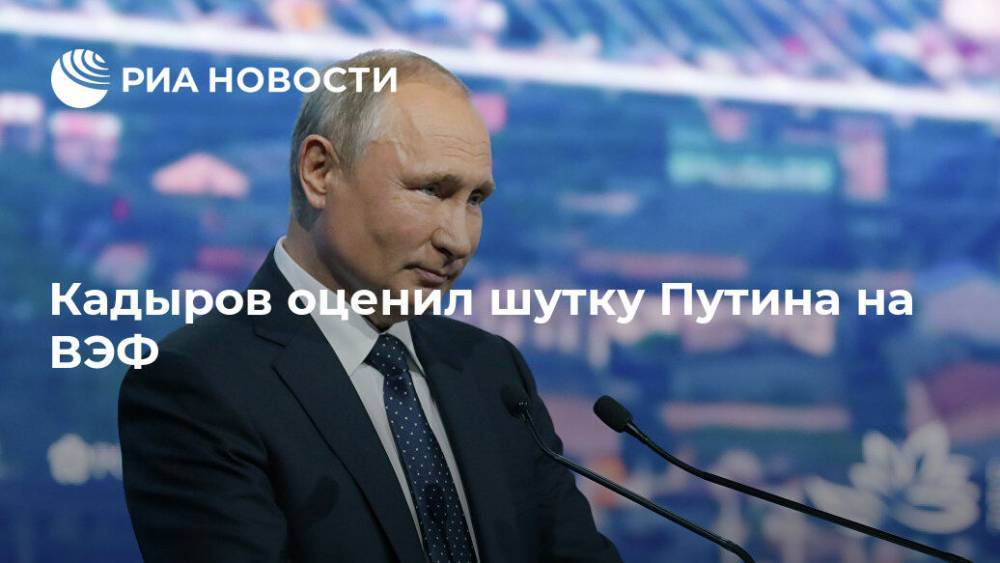 Кадыров оценил шутку Путина на ВЭФ