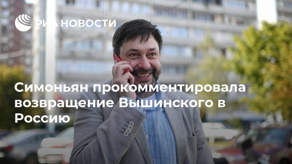 Симоньян прокомментировала возвращение Вышинского в Россию