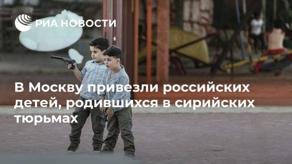 В Москву привезли российских детей, родившихся в сирийских тюрьмах