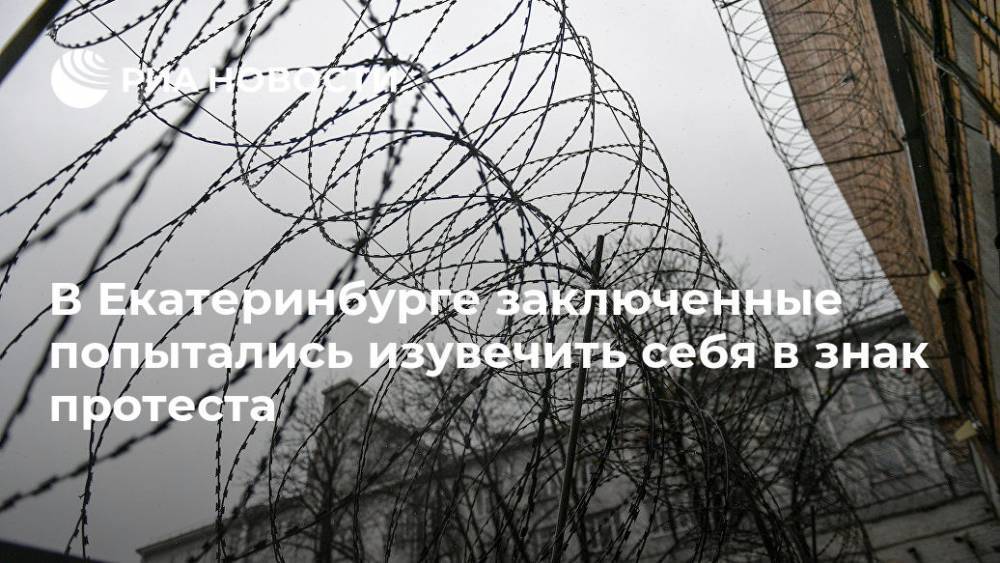 В Екатеринбурге заключенные попытались изувечить себя в знак протеста