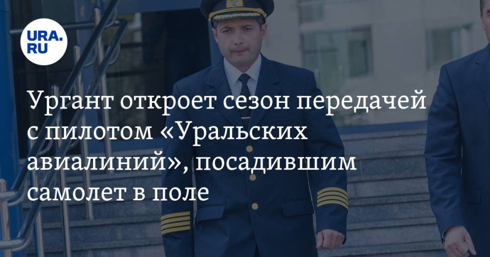 Ургант откроет сезон передачей с пилотом «Уральских авиалиний», посадившим самолет в поле