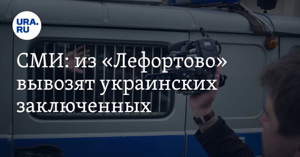 СМИ: из «Лефортово» вывозят украинских заключенных